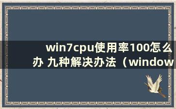 win7cpu使用率100怎么办 九种解决办法（windows7cpu使用率高）